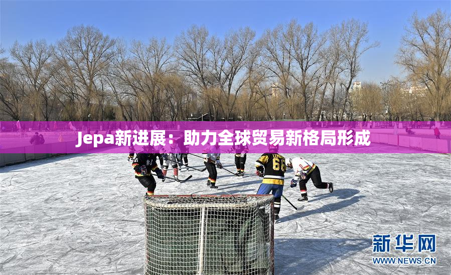 Jepa新进展：助力全球贸易新格局形成