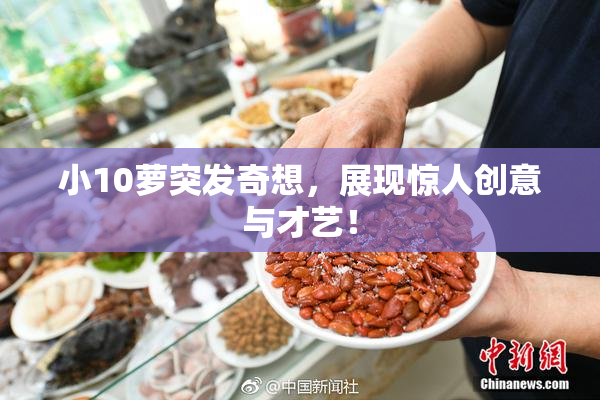 小10萝突发奇想，展现惊人创意与才艺！