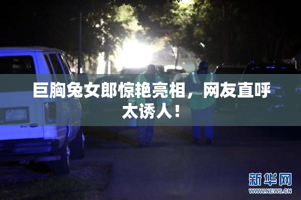 巨胸兔女郎惊艳亮相，网友直呼太诱人！