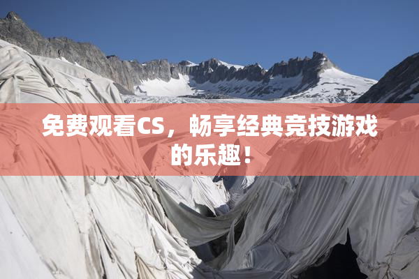 免费观看CS，畅享经典竞技游戏的乐趣！