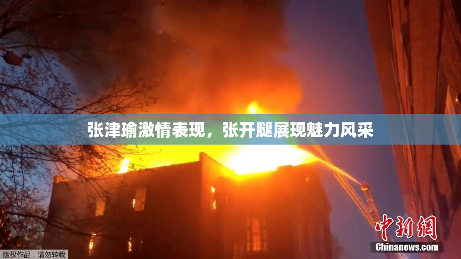 张津瑜激情表现，张开腿展现魅力风采