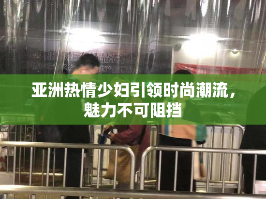 亚洲热情少妇引领时尚潮流，魅力不可阻挡