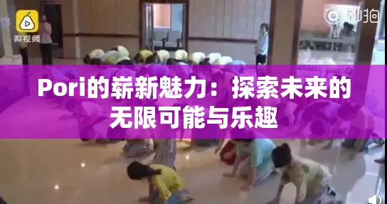 Pori的崭新魅力：探索未来的无限可能与乐趣