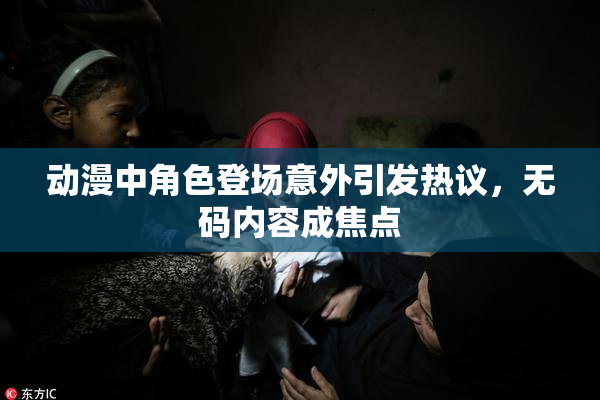 动漫中角色登场意外引发热议，无码内容成焦点