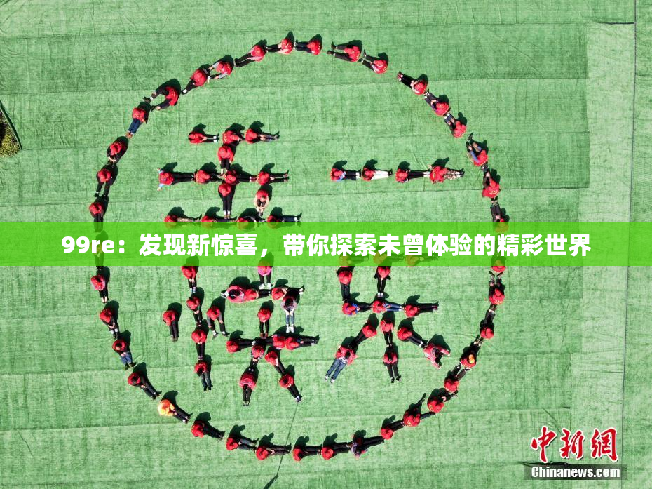 99re：发现新惊喜，带你探索未曾体验的精彩世界