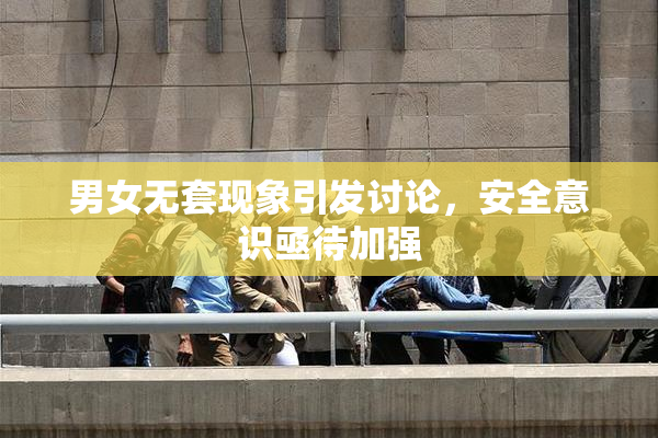 男女无套现象引发讨论，安全意识亟待加强