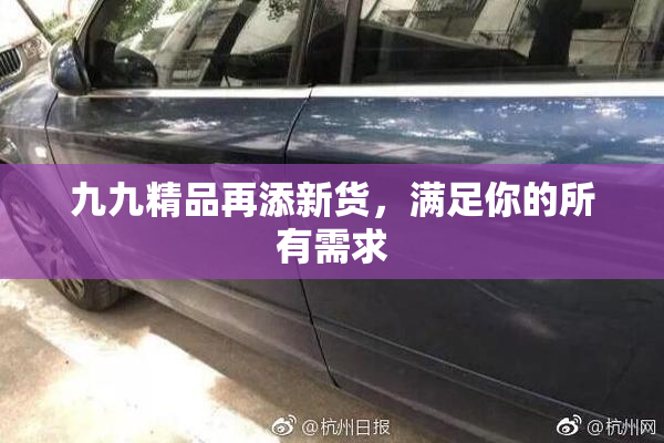 九九精品再添新货，满足你的所有需求