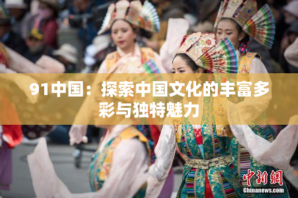 91中国：探索中国文化的丰富多彩与独特魅力