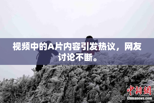 视频中的A片内容引发热议，网友讨论不断。