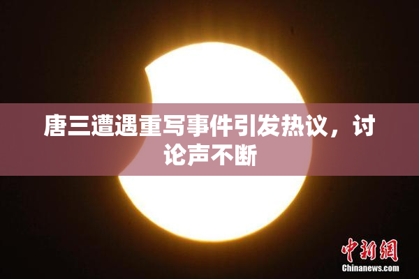唐三遭遇重写事件引发热议，讨论声不断