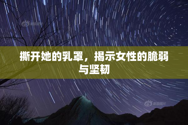 撕开她的乳罩，揭示女性的脆弱与坚韧