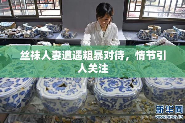 丝袜人妻遭遇粗暴对待，情节引人关注