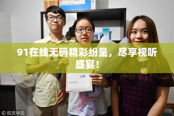 91在线无码精彩纷呈，尽享视听盛宴！