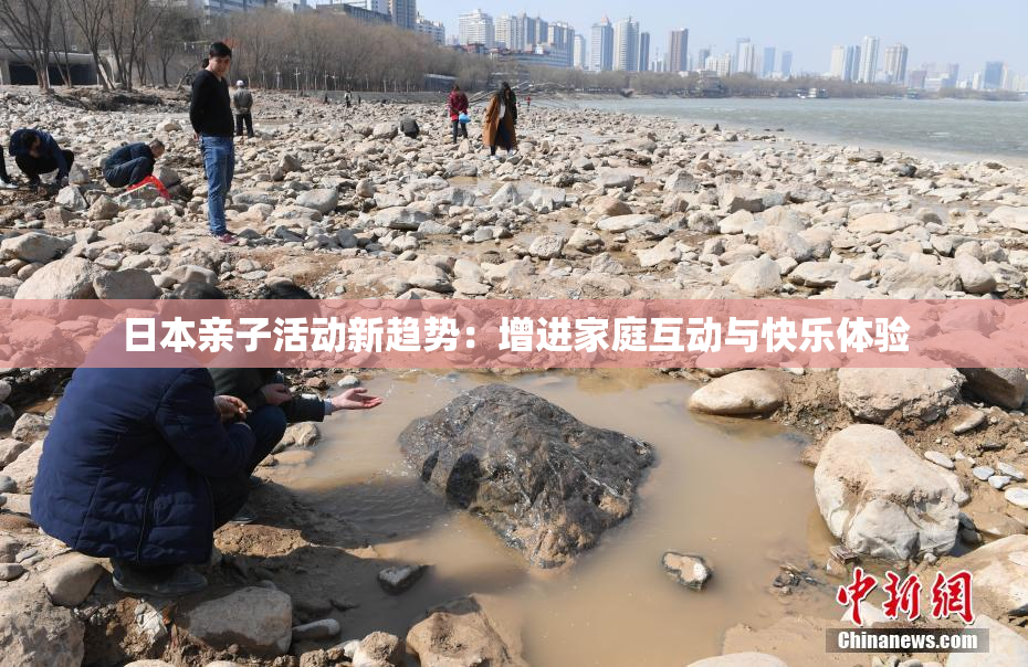 日本亲子活动新趋势：增进家庭互动与快乐体验