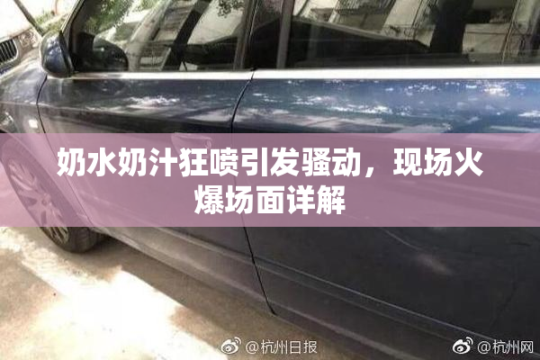 奶水奶汁狂喷引发骚动，现场火爆场面详解