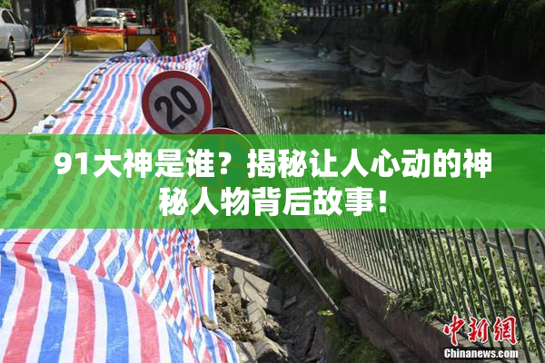 91大神是谁？揭秘让人心动的神秘人物背后故事！