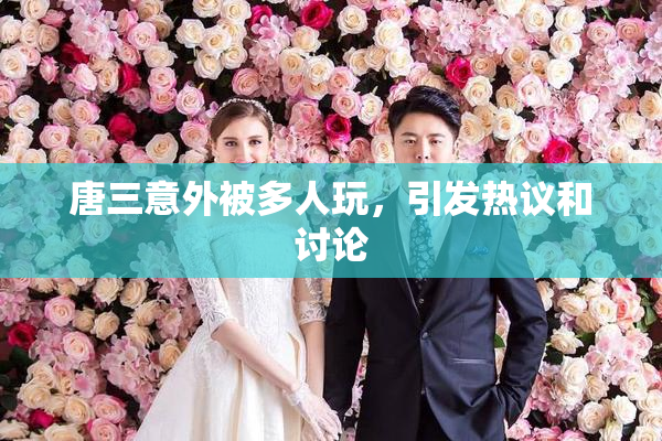 唐三意外被多人玩，引发热议和讨论