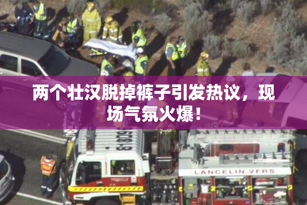 两个壮汉脱掉裤子引发热议，现场气氛火爆！