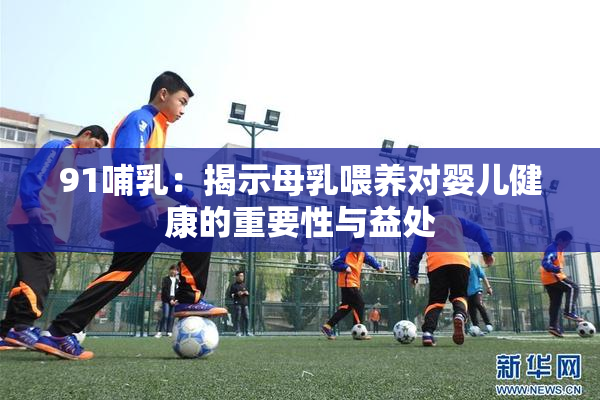 91哺乳：揭示母乳喂养对婴儿健康的重要性与益处