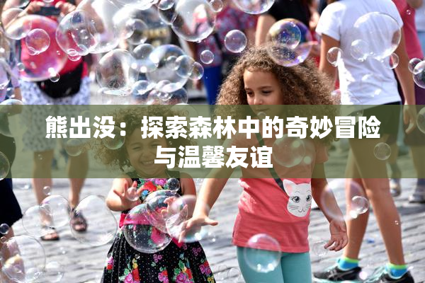 熊出没：探索森林中的奇妙冒险与温馨友谊