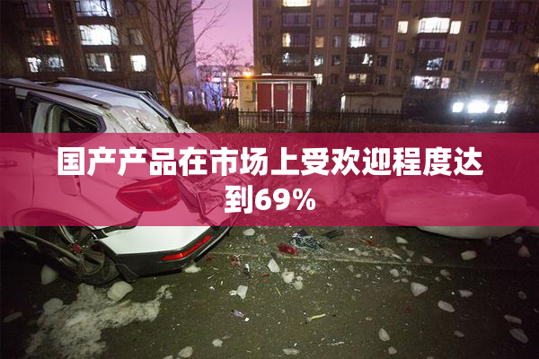 国产产品在市场上受欢迎程度达到69%