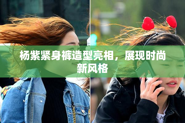 杨紫紧身裤造型亮相，展现时尚新风格