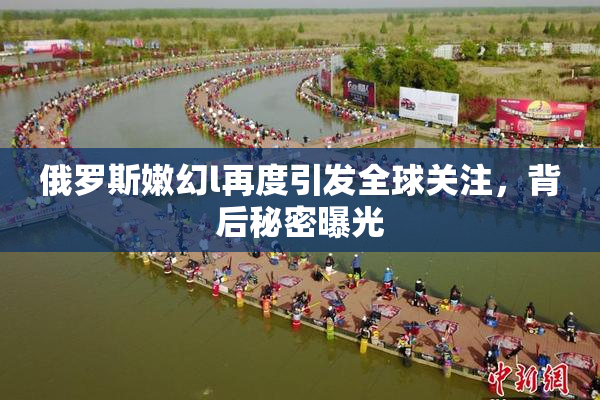 俄罗斯嫩幻l再度引发全球关注，背后秘密曝光