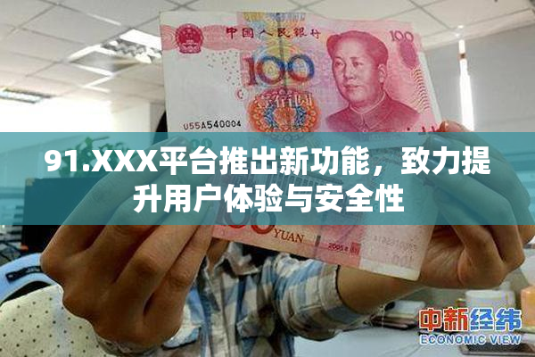 91.XXX平台推出新功能，致力提升用户体验与安全性