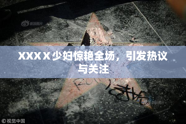 XXXⅩ少妇惊艳全场，引发热议与关注
