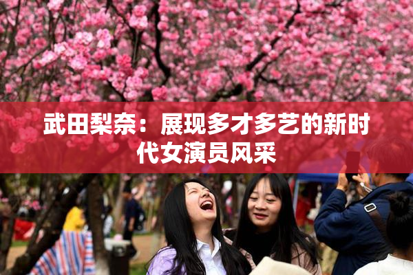 武田梨奈：展现多才多艺的新时代女演员风采