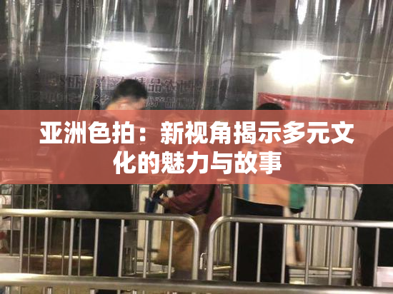 亚洲色拍：新视角揭示多元文化的魅力与故事