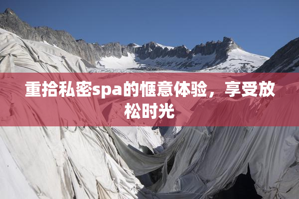 重拾私密spa的惬意体验，享受放松时光