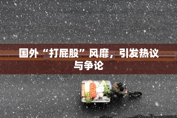 国外“打屁股”风靡，引发热议与争论
