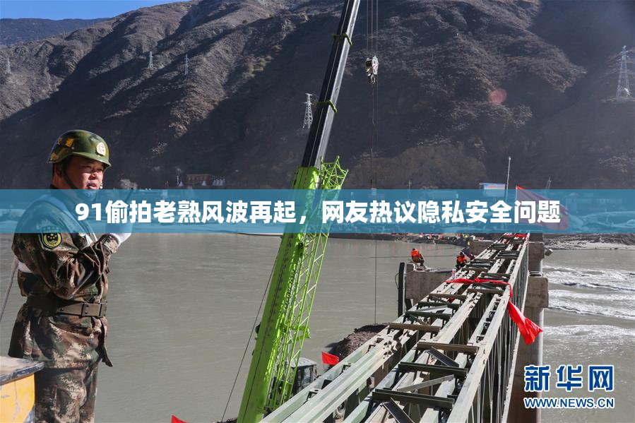 91偷拍老熟风波再起，网友热议隐私安全问题