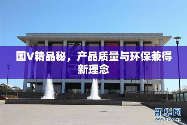 国V精品秘，产品质量与环保兼得新理念