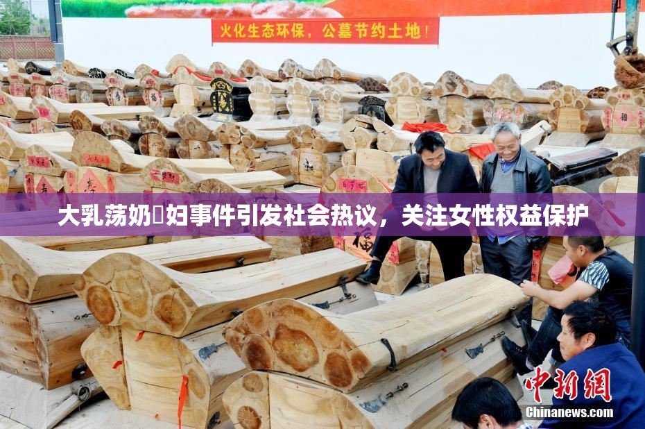大乳荡奶婬妇事件引发社会热议，关注女性权益保护