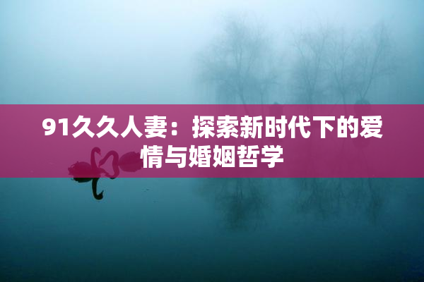 91久久人妻：探索新时代下的爱情与婚姻哲学