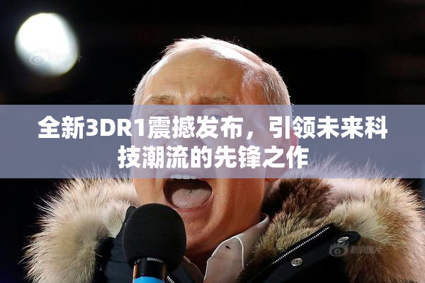 全新3DR1震撼发布，引领未来科技潮流的先锋之作