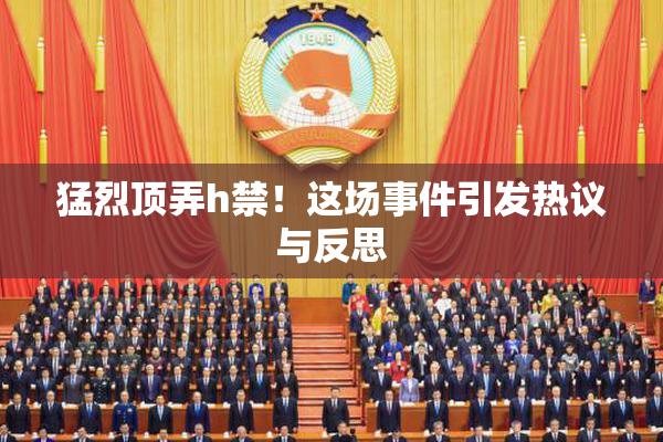 猛烈顶弄h禁！这场事件引发热议与反思