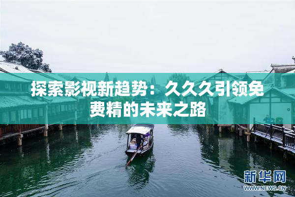 探索影视新趋势：久久久引领免费精的未来之路