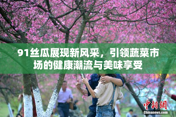 91丝瓜展现新风采，引领蔬菜市场的健康潮流与美味享受