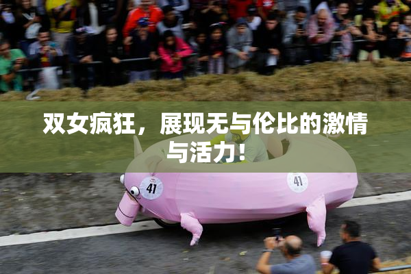 双女疯狂，展现无与伦比的激情与活力！