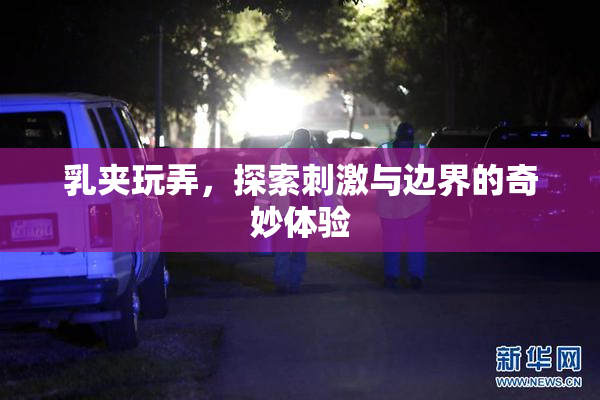 乳夹玩弄，探索刺激与边界的奇妙体验