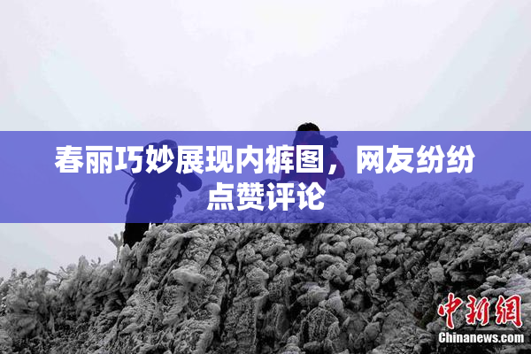 春丽巧妙展现内裤图，网友纷纷点赞评论