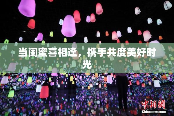 当闺蜜喜相逢，携手共度美好时光