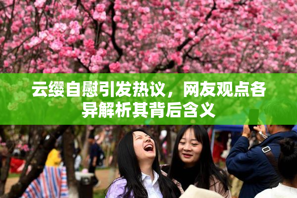 云缨自慰引发热议，网友观点各异解析其背后含义