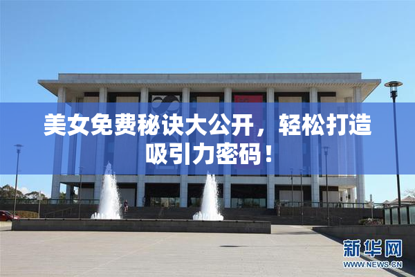 美女免费秘诀大公开，轻松打造吸引力密码！