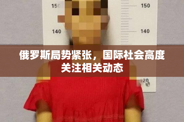 俄罗斯局势紧张，国际社会高度关注相关动态