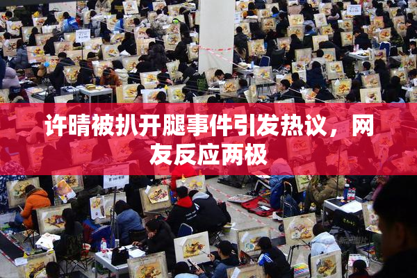许晴被扒开腿事件引发热议，网友反应两极