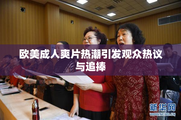 欧美成人爽片热潮引发观众热议与追捧
